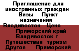 Приглашение для иностранных граждан! Визы! › Пункт назначения ­ Владивосток › Цена ­ 1 200 - Приморский край, Владивосток г. Путешествия, туризм » Другое   . Приморский край,Владивосток г.